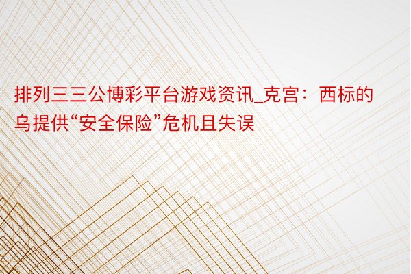 排列三三公博彩平台游戏资讯_克宫：西标的乌提供“安全保险”危机且失误