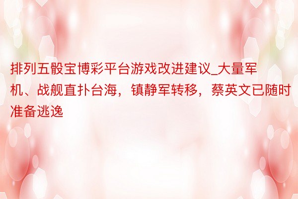 排列五骰宝博彩平台游戏改进建议_大量军机、战舰直扑台海，镇静军转移，蔡英文已随时准备逃逸