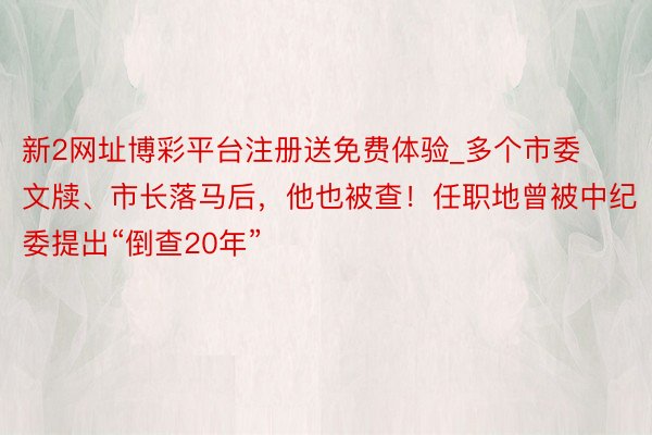 新2网址博彩平台注册送免费体验_多个市委文牍、市长落马后，他也被查！任职地曾被中纪委提出“倒查20年”