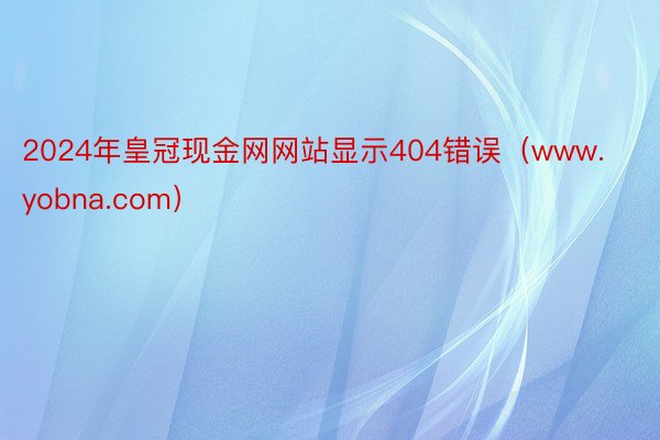 2024年皇冠现金网网站显示404错误（www.yobna.com）