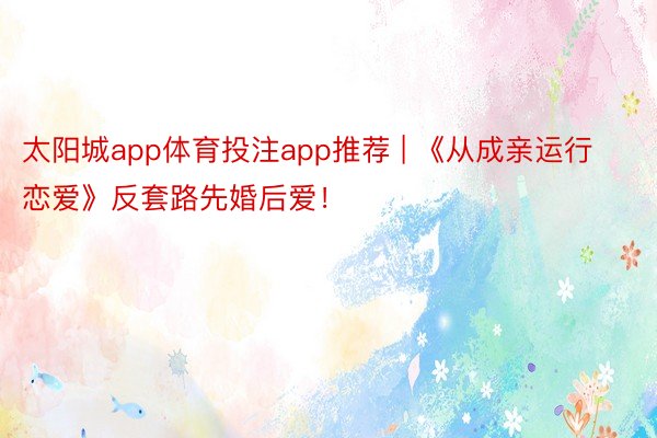 太阳城app体育投注app推荐 | 《从成亲运行恋爱》反套路先婚后爱！