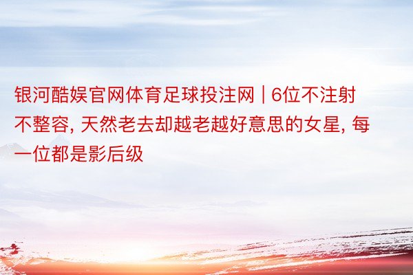 银河酷娱官网体育足球投注网 | 6位不注射不整容， 天然老去却越老越好意思的女星， 每一位都是影后级