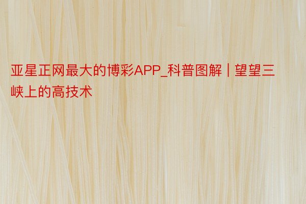 亚星正网最大的博彩APP_科普图解 | 望望三峡上的高技术