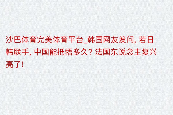 沙巴体育完美体育平台_韩国网友发问， 若日韩联手， 中国能抵牾多久? 法国东说念主复兴亮了!