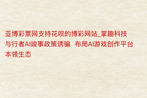 亚博彩票网支持花呗的博彩网站_掌趣科技与行者AI竣事政策诱骗  布局AI游戏创作平台本领生态