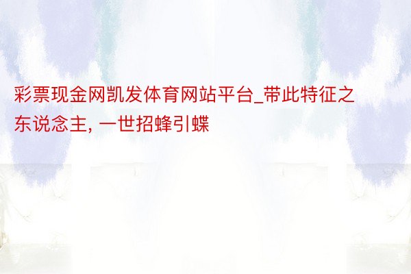 彩票现金网凯发体育网站平台_带此特征之东说念主, 一世招蜂引蝶