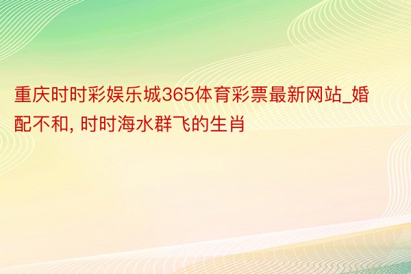 重庆时时彩娱乐城365体育彩票最新网站_婚配不和, 时时海水群飞的生肖