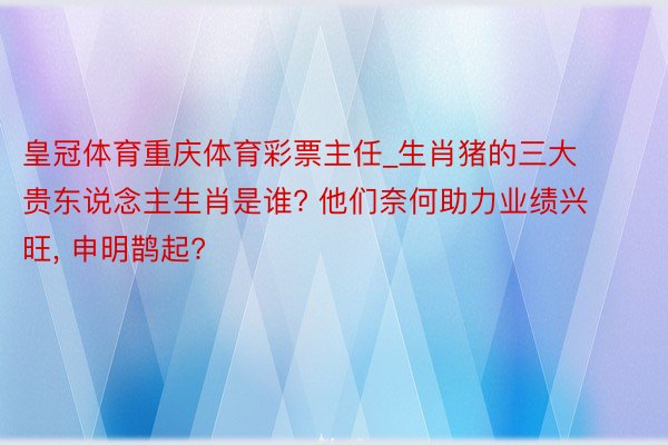 皇冠体育重庆体育彩票主任_生肖猪的三大贵东说念主生肖是谁? 他们奈何助力业绩兴旺, 申明鹊起?