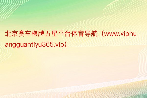 北京赛车棋牌五星平台体育导航（www.viphuangguantiyu365.vip）