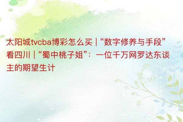 太阳城tvcba博彩怎么买 | “数字修养与手段”看四川 | “蜀中桃子姐”：一位千万网罗达东谈主的期望生计