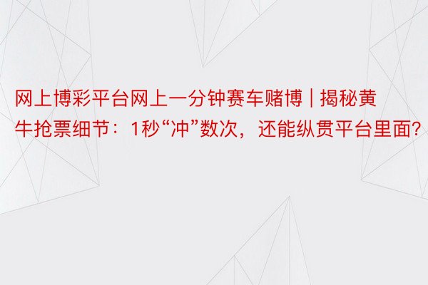 网上博彩平台网上一分钟赛车赌博 | 揭秘黄牛抢票细节：1秒“冲”数次，还能纵贯平台里面？