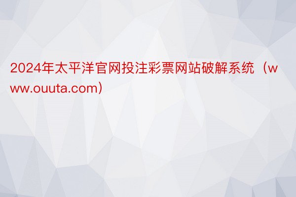 2024年太平洋官网投注彩票网站破解系统（www.ouuta.com）