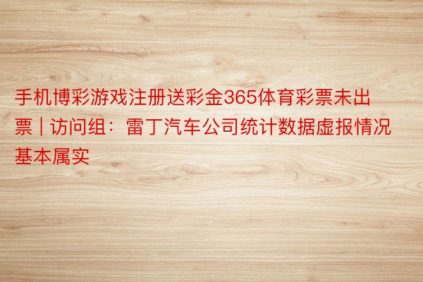 手机博彩游戏注册送彩金365体育彩票未出票 | 访问组：雷丁汽车公司统计数据虚报情况基本属实