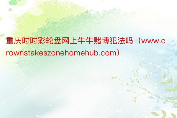 重庆时时彩轮盘网上牛牛赌博犯法吗（www.crownstakeszonehomehub.com）