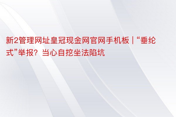 新2管理网址皇冠现金网官网手机板 | “垂纶式”举报？当心自挖坐法陷坑