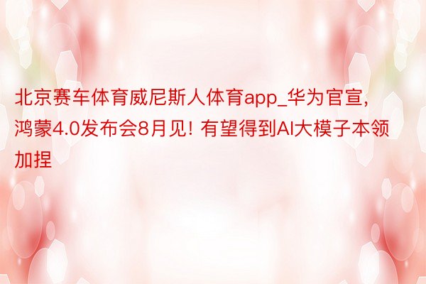 北京赛车体育威尼斯人体育app_华为官宣, 鸿蒙4.0发布会8月见! 有望得到AI大模子本领加捏