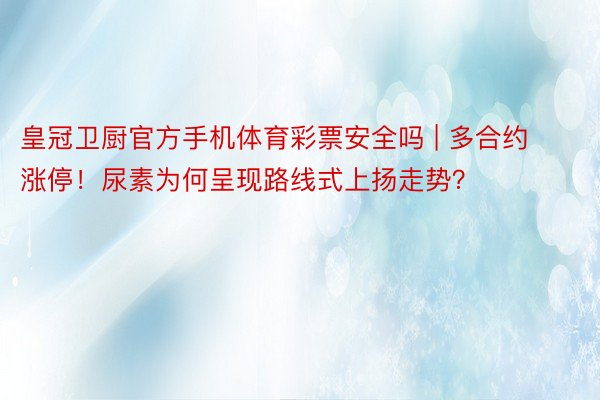 皇冠卫厨官方手机体育彩票安全吗 | 多合约涨停！尿素为何呈现路线式上扬走势？