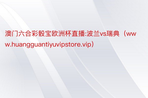 澳门六合彩骰宝欧洲杯直播:波兰vs瑞典（www.huangguantiyuvipstore.vip）