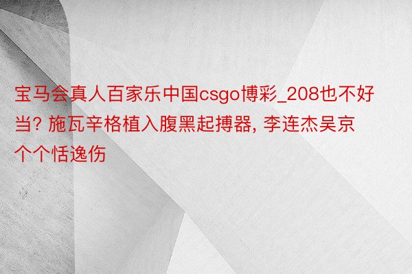 宝马会真人百家乐中国csgo博彩_208也不好当? 施瓦辛格植入腹黑起搏器, 李连杰吴京个个恬逸伤