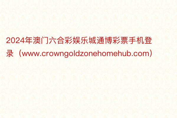 2024年澳门六合彩娱乐城通博彩票手机登录（www.crowngoldzonehomehub.com）