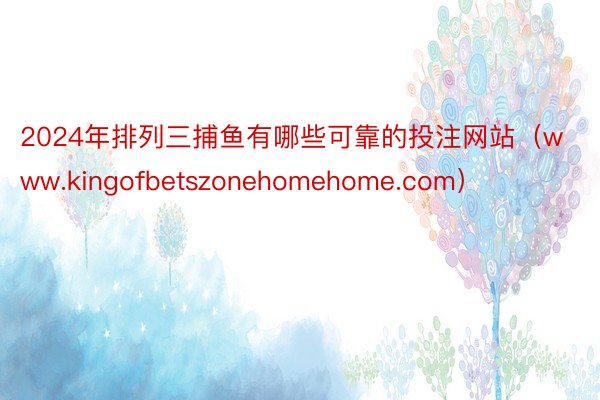 2024年排列三捕鱼有哪些可靠的投注网站（www.kingofbetszonehomehome.com）