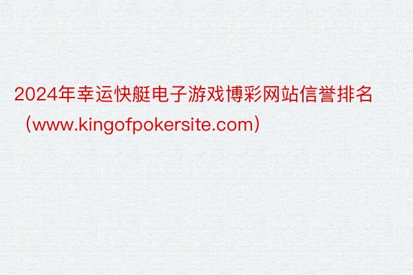 2024年幸运快艇电子游戏博彩网站信誉排名（www.kingofpokersite.com）