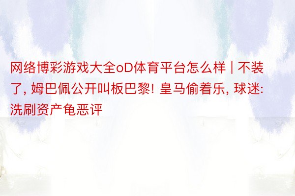 网络博彩游戏大全oD体育平台怎么样 | 不装了, 姆巴佩公开叫板巴黎! 皇马偷着乐, 球迷: 洗刷资产龟恶评