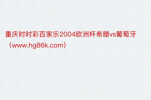 重庆时时彩百家乐2004欧洲杯希腊vs葡萄牙（www.hg86k.com）