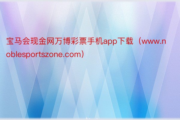 宝马会现金网万博彩票手机app下载（www.noblesportszone.com）