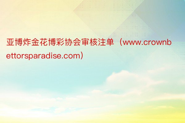 亚博炸金花博彩协会审核注单（www.crownbettorsparadise.com）