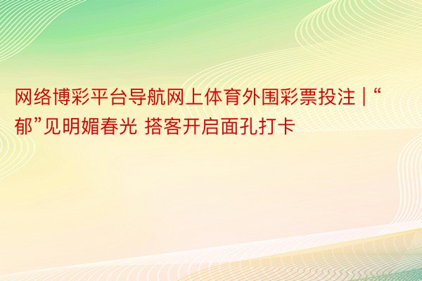 网络博彩平台导航网上体育外围彩票投注 | “郁”见明媚春光 搭客开启面孔打卡