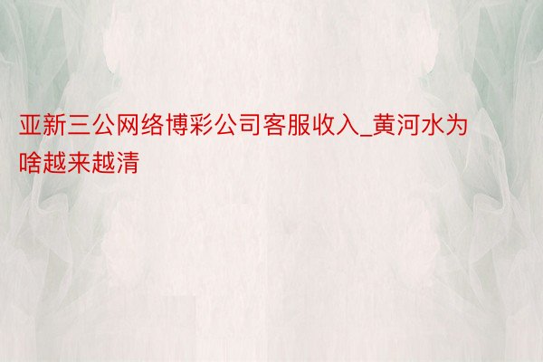 亚新三公网络博彩公司客服收入_黄河水为啥越来越清
