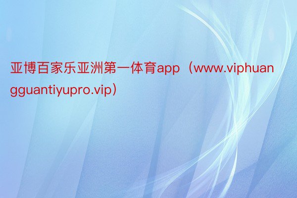 亚博百家乐亚洲第一体育app（www.viphuangguantiyupro.vip）