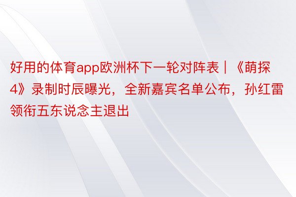 好用的体育app欧洲杯下一轮对阵表 | 《萌探4》录制时辰曝光，全新嘉宾名单公布，孙红雷领衔五东说念主退出