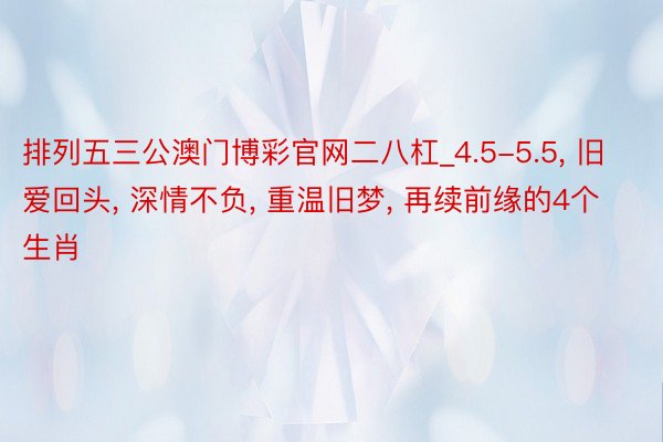 排列五三公澳门博彩官网二八杠_4.5-5.5, 旧爱回头, 深情不负, 重温旧梦, 再续前缘的4个生肖