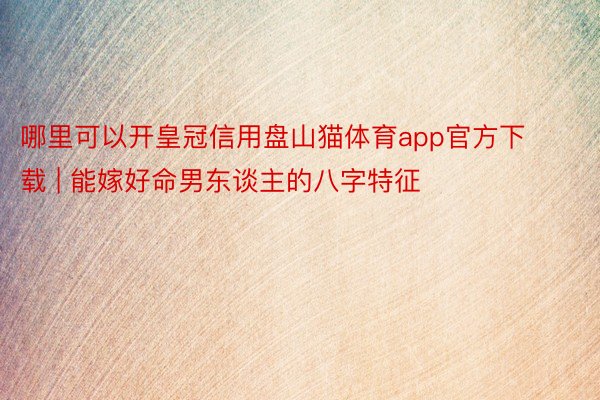 哪里可以开皇冠信用盘山猫体育app官方下载 | 能嫁好命男东谈主的八字特征