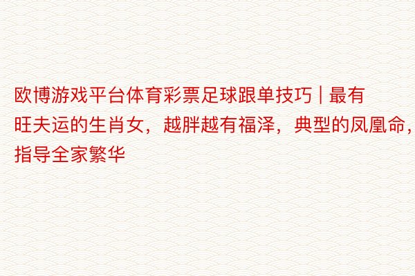 欧博游戏平台体育彩票足球跟单技巧 | 最有旺夫运的生肖女，越胖越有福泽，典型的凤凰命，指导全家繁华