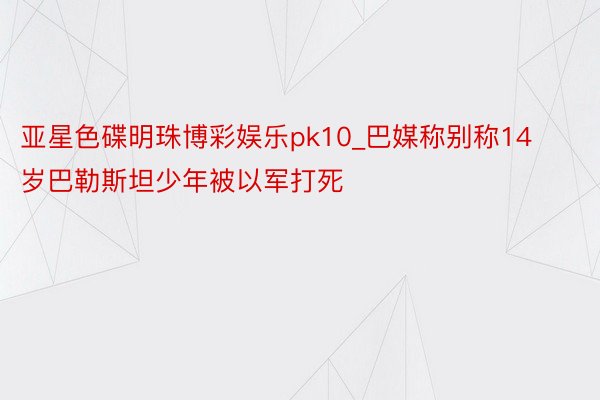 亚星色碟明珠博彩娱乐pk10_巴媒称别称14岁巴勒斯坦少年被以军打死