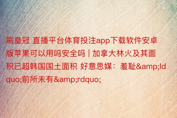 刷皇冠 直播平台体育投注app下载软件安卓版苹果可以用吗安全吗 | 加拿大林火及其面积已超韩国国土面积 好意思媒：羞耻&ldquo;前所未有&rdquo;