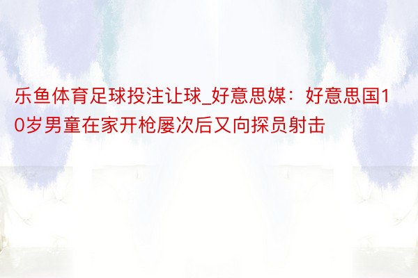 乐鱼体育足球投注让球_好意思媒：好意思国10岁男童在家开枪屡次后又向探员射击