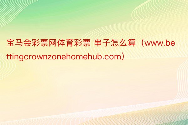 宝马会彩票网体育彩票 串子怎么算（www.bettingcrownzonehomehub.com）