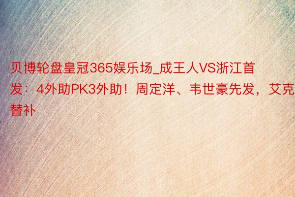 贝博轮盘皇冠365娱乐场_成王人VS浙江首发：4外助PK3外助！周定洋、韦世豪先发，艾克森替补