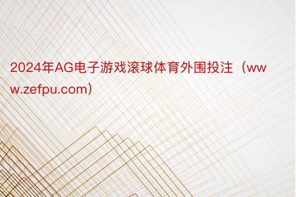 2024年AG电子游戏滚球体育外围投注（www.zefpu.com）