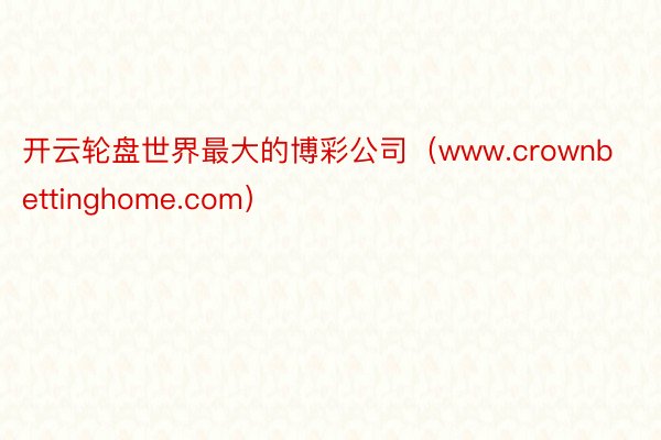 开云轮盘世界最大的博彩公司（www.crownbettinghome.com）