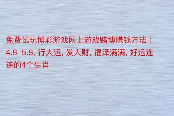 免费试玩博彩游戏网上游戏赌博赚钱方法 | 4.8-5.8, 行大运, 发大财, 福泽满满, 好运连连的4个生肖