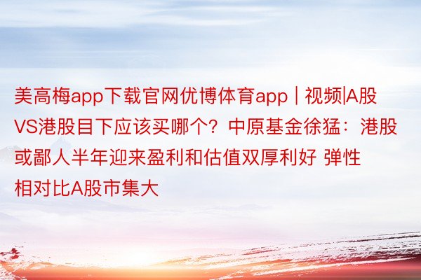 美高梅app下载官网优博体育app | 视频|A股VS港股目下应该买哪个？中原基金徐猛：港股或鄙人半年迎来盈利和估值双厚利好 弹性相对比A股市集大