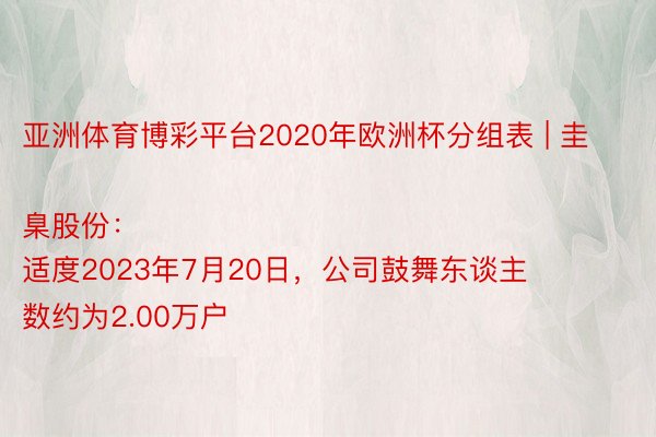 亚洲体育博彩平台2020年欧洲杯分组表 | 圭臬股份：
适度2023年7月20日，公司鼓舞东谈主数约为2.00万户