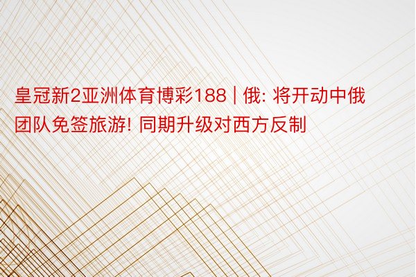 皇冠新2亚洲体育博彩188 | 俄: 将开动中俄团队免签旅游! 同期升级对西方反制