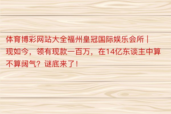 体育博彩网站大全福州皇冠国际娱乐会所 | 现如今，领有现款一百万，在14亿东谈主中算不算阔气？谜底来了！