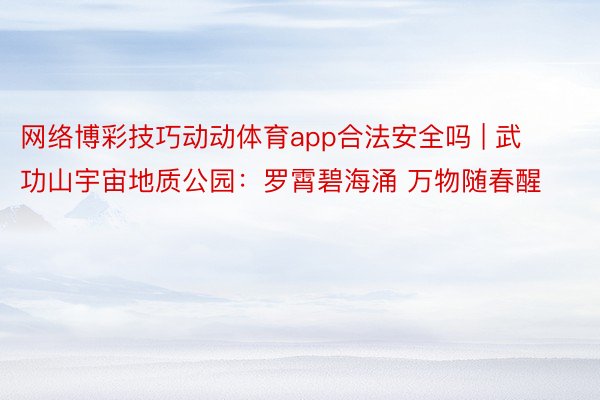 网络博彩技巧动动体育app合法安全吗 | 武功山宇宙地质公园：罗霄碧海涌 万物随春醒